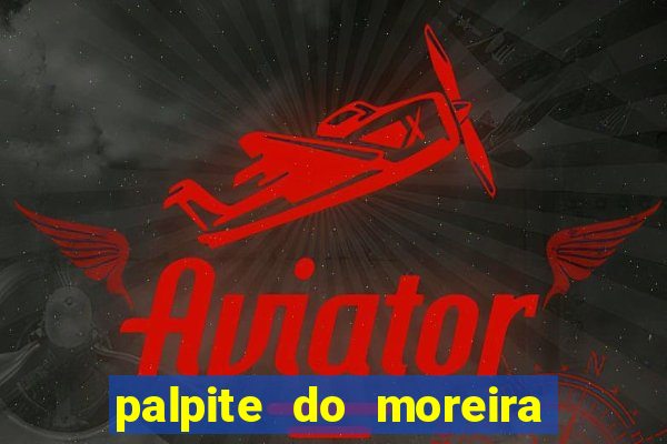 palpite do moreira de hoje